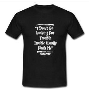 I Don't Go Looking For Trouble t shirt