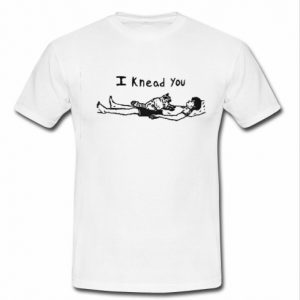 I Knead You t shirt