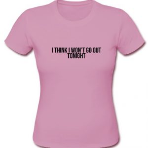 I Think I Won't Go Out Tonight T shirt