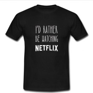 I'd Rather Be Watching Netflix t shirt