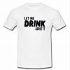 Let me drink about it T Shirt