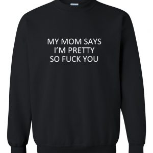 My mom says i'm pretty so fuck you Sweatshirt