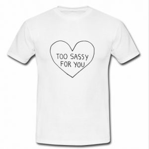 Too Sassy For You tshirt