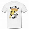all i need is pizza and vinyl t shirt