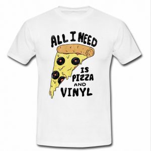 all i need is pizza and vinyl t shirt