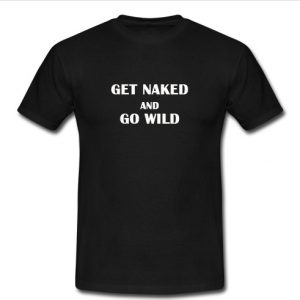 get naked and go wild t shirt