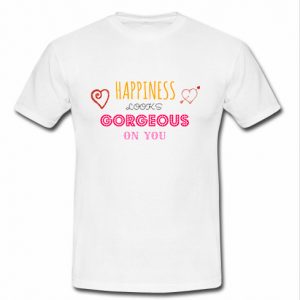 happiness looks gorgeous on you t shirt