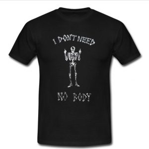 i don't need no body t shirt