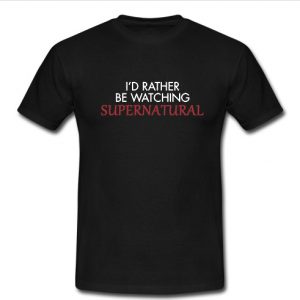 i'd rather be watching supernatural t shirt