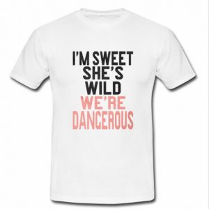 i'm sweet she's wild we're dangerous t shirt