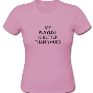 my playlist is better than yours t shirt