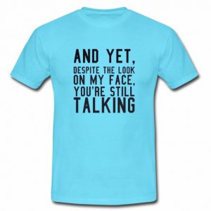 And Yet Despite The Look On My Face You're Still Talking T-shirt