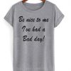 Be Nice To Me I've Had a Bad Day T-shirt