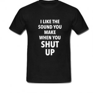 I Like The Sound You Make When You Shut Up T-Shirt