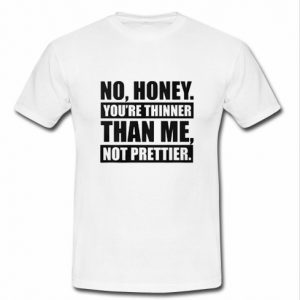 No Honey You're Thinner Than Me Not Prettier t shirt