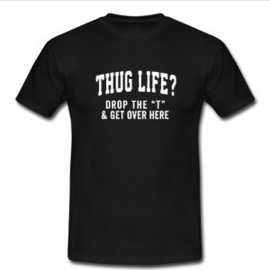 Thug Life Drop The T and Get Over Here T Shirt