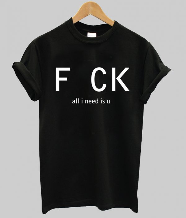 fuck all i need is u T-shirt