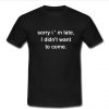 sorry i ' m late i didn't want to come t shirt