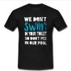 we don't swim in your toilet T shirt