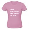 I Bet She Bangs Like A Fairy On Acid T-Shirt