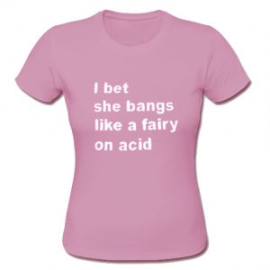 I Bet She Bangs Like A Fairy On Acid T-Shirt