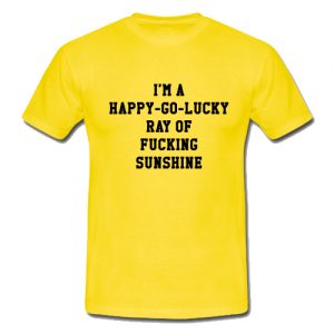 I'm A Happy Go Lucky Ray Of Fucking Sunshine T Shirt