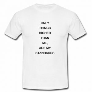 Only things higher than me are my standards T-shirt
