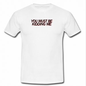 You Must Be Kidding Me T-shirt