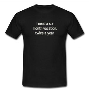 i need a six month vacation T-shirt