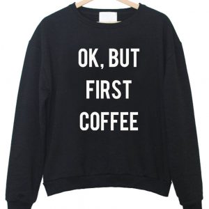 ok but first coffee sweatshirt