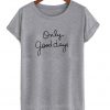 Only good days t shirt