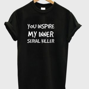You inspire my inner serial killer T shirt