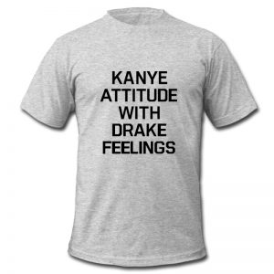 Kanye Attitude With Drake Feelings T Shirt