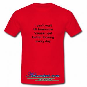 I Get Better Looking Everyday T Shirt