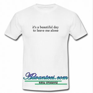 It’s a Beautiful Day to Leave Me Alone T Shirt