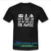 Let's Just Go and Not Come Back for Awhile t shirt