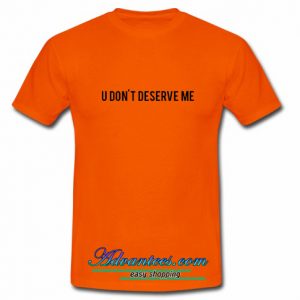 U Don't Deserve Me T Shirt