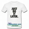 just do it later t shirt