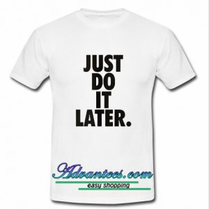 just do it later t shirt