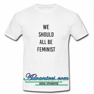 we should all be feminist t shirt