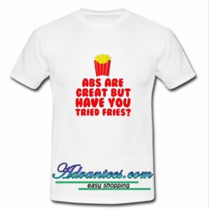 Abs are Great But Have You Tried Fries t shirt