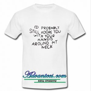 I'd probably still adore you with your hands t shirt