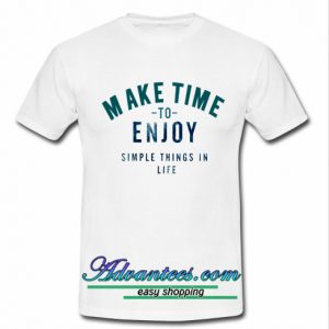 make time to enjoy the simple things in life t shirt