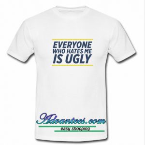 Everyone Who Hates Me Is Ugly T Shirt