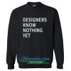designer know nothing yet sweatshirt