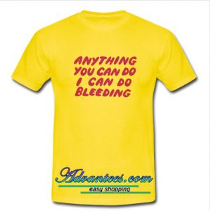 Anything You Can Do I Can Do Bleeding T Shirt