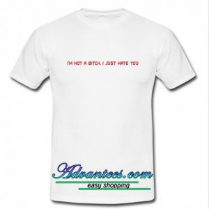 I'm Not A Bitch I Just Hate You T shirt