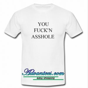 You Fuck'n Asshole t shirt