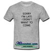 Sorry I'm Late I Didn't Want To Come T shirt