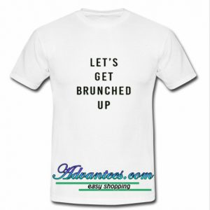 Let's get brunched up t shirt